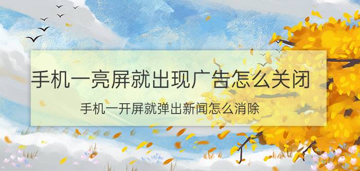 手机一亮屏就出现广告怎么关闭 手机一开屏就弹出新闻怎么消除？